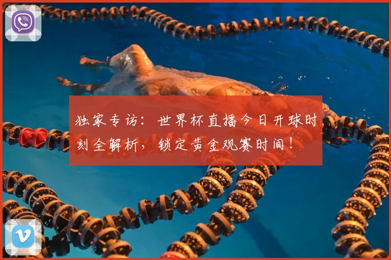 独家专访:世界杯直播今日开球时刻全解析,锁定黄金观赛时间!