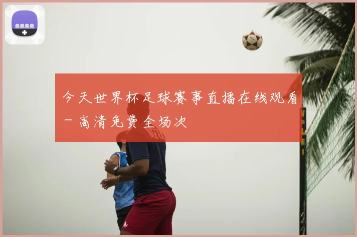 今天世界杯足球赛事直播在线观看 - 高清免费全场次