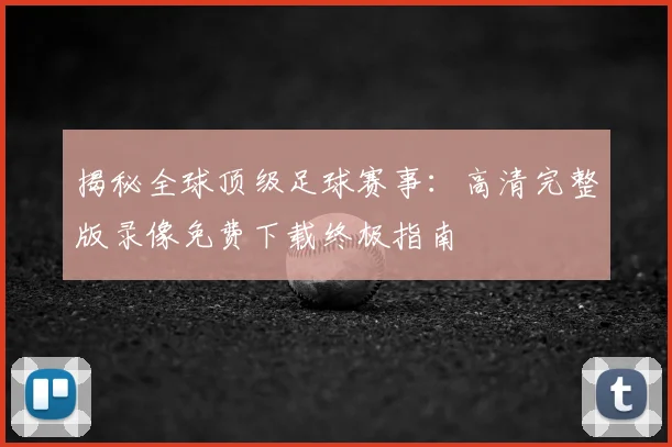 揭秘全球顶级足球赛事：高清完整版录像免费下载终极指南