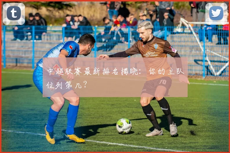 中超联赛最新排名揭晓：你的主队位列第几？