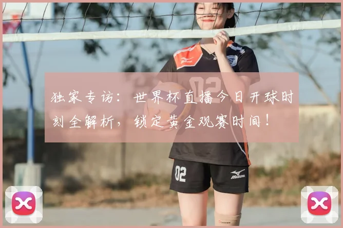 独家专访:世界杯直播今日开球时刻全解析,锁定黄金观赛时间!