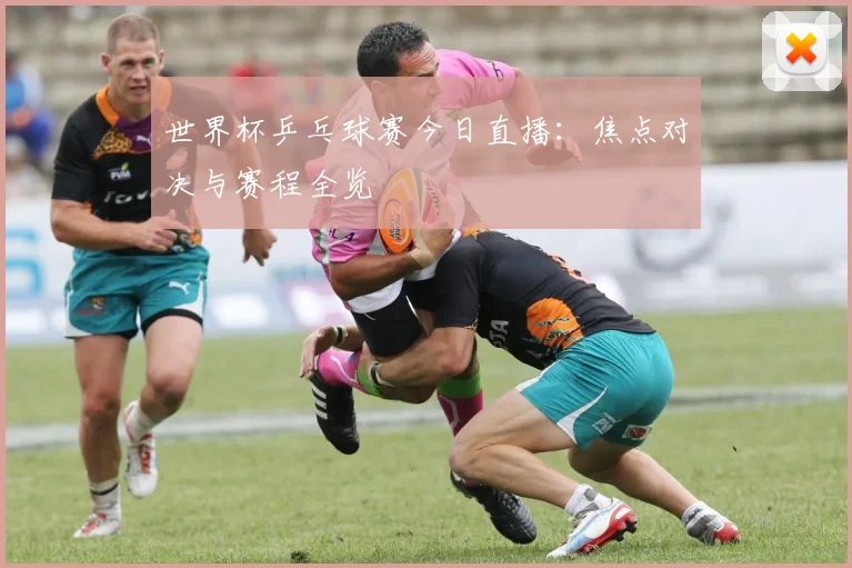 世界杯乒乓球赛今日直播：焦点对决与赛程全览