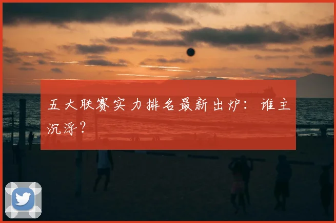 五大联赛实力排名最新出炉：谁主沉浮？