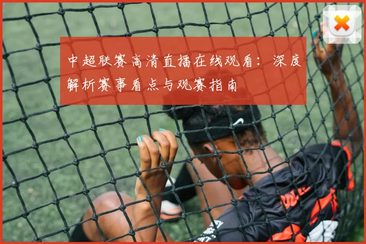 中超联赛高清直播在线观看:深度解析赛事看点与观赛指南