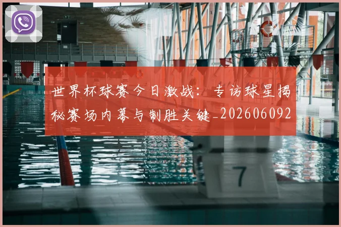 世界杯球赛今日激战：专访球星揭秘赛场内幕与制胜关键_20260609201315