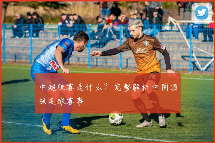 中超联赛是什么?完整解析中国顶级足球赛事