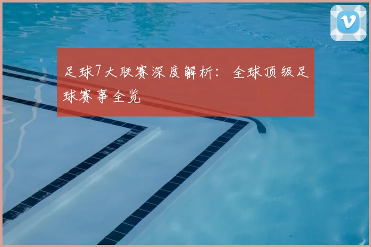 足球7大联赛深度解析：全球顶级足球赛事全览