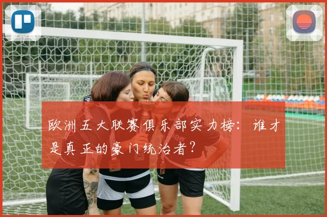 欧洲五大联赛俱乐部实力榜：谁才是真正的豪门统治者？