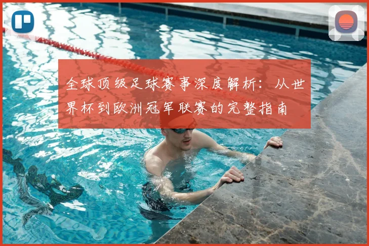 全球顶级足球赛事深度解析:从世界杯到欧洲冠军联赛的完整指南