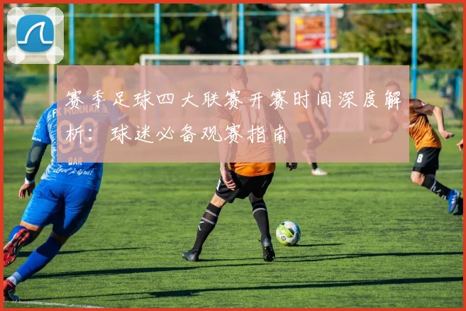 赛季足球四大联赛开赛时间深度解析：球迷必备观赛指南