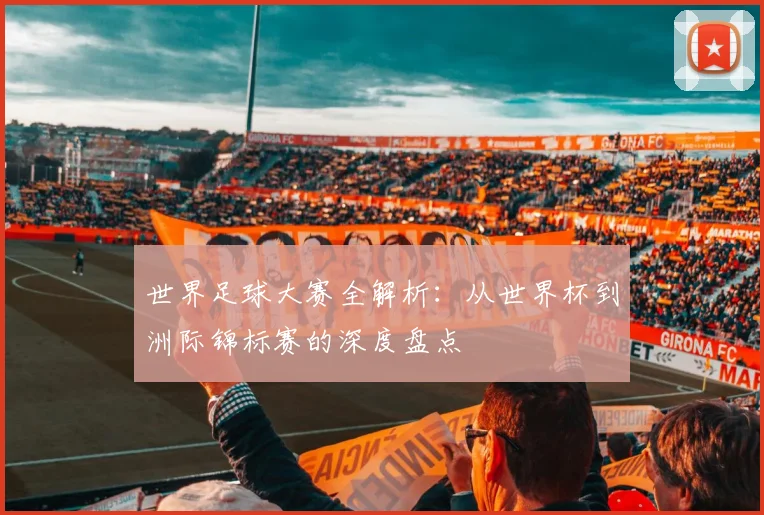世界足球大赛全解析：从世界杯到洲际锦标赛的深度盘点