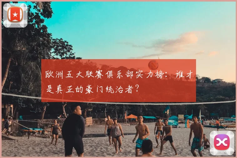 欧洲五大联赛俱乐部实力榜：谁才是真正的豪门统治者？