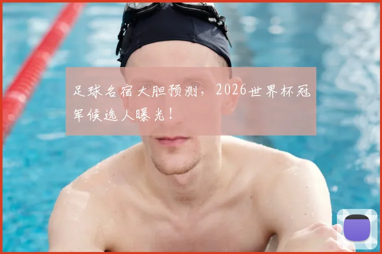 足球名宿大胆预测，2026世界杯冠军候选人曝光！