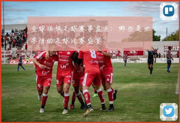 全球顶级足球赛事盘点:哪些是世界性的足球比赛盛宴?