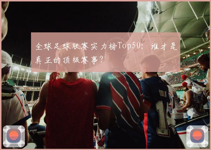 全球足球联赛实力榜Top50:谁才是真正的顶级赛事?