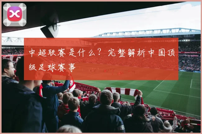 中超联赛是什么?完整解析中国顶级足球赛事