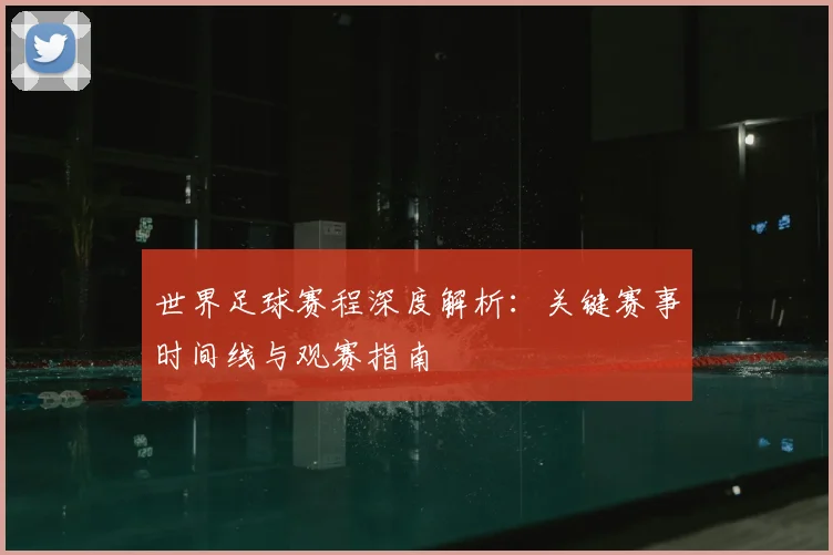 世界足球赛程深度解析:关键赛事时间线与观赛指南