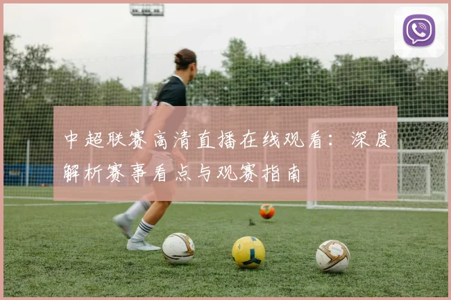 中超联赛高清直播在线观看：深度解析赛事看点与观赛指南
