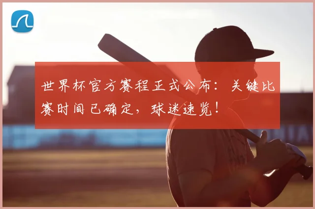 世界杯官方赛程正式公布：关键比赛时间已确定，球迷速览！