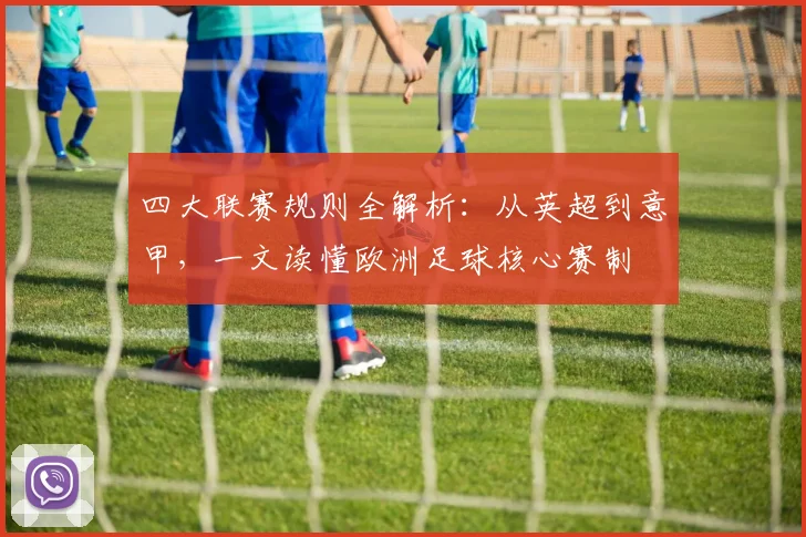 四大联赛规则全解析：从英超到意甲，一文读懂欧洲足球核心赛制