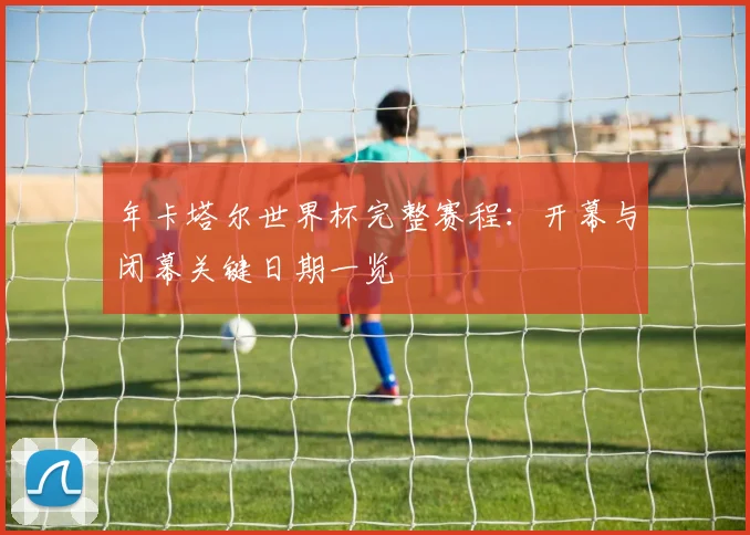 年卡塔尔世界杯完整赛程：开幕与闭幕关键日期一览