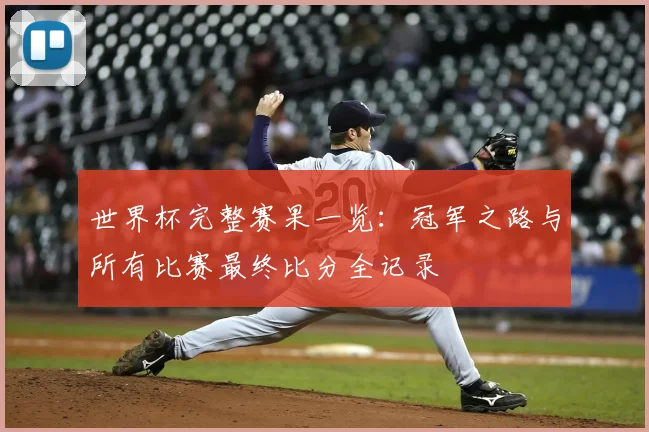 世界杯完整赛果一览：冠军之路与所有比赛最终比分全记录