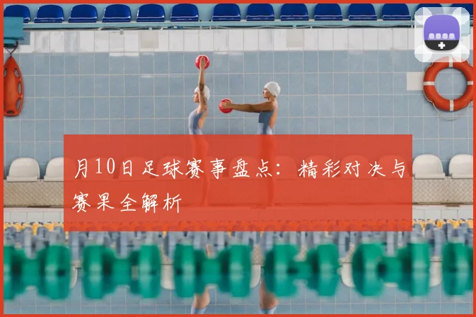 月10日足球赛事盘点:精彩对决与赛果全解析