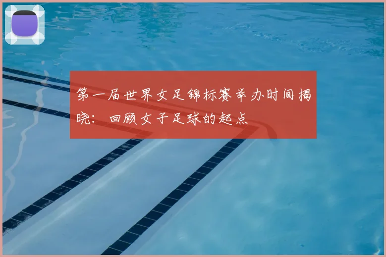 第一届世界女足锦标赛举办时间揭晓:回顾女子足球的起点