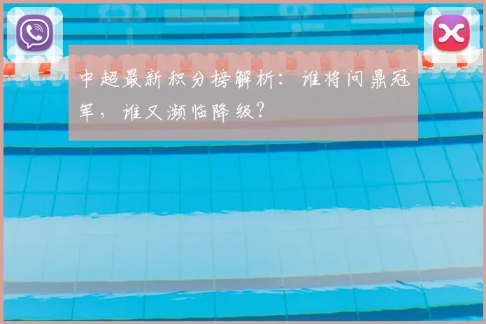 中超最新积分榜解析：谁将问鼎冠军，谁又濒临降级？