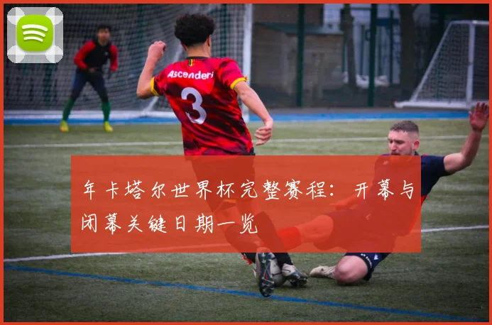 年卡塔尔世界杯完整赛程：开幕与闭幕关键日期一览