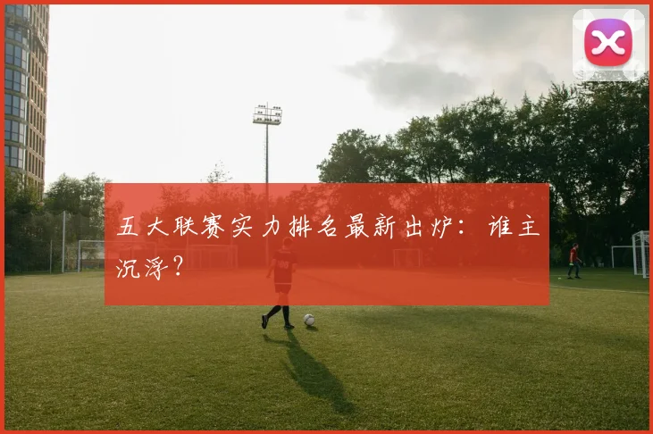 五大联赛实力排名最新出炉:谁主沉浮?