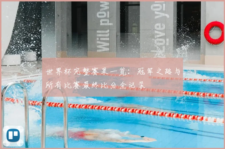 世界杯完整赛果一览：冠军之路与所有比赛最终比分全记录