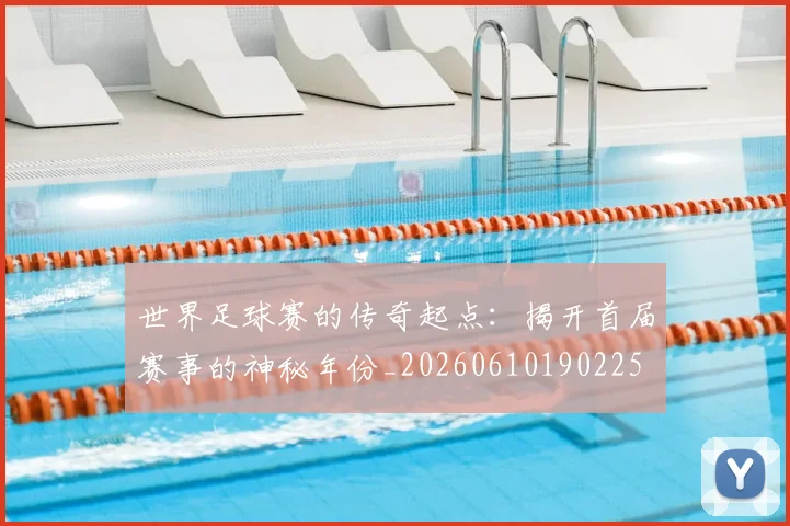 世界足球赛的传奇起点：揭开首届赛事的神秘年份_20260610190225
