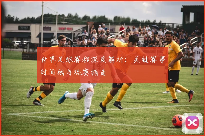 世界足球赛程深度解析:关键赛事时间线与观赛指南