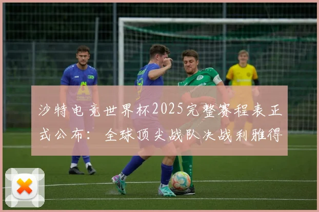 沙特电竞世界杯2025完整赛程表正式公布:全球顶尖战队决战利雅得
