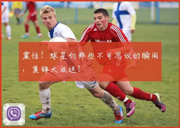 震惊！球星们那些不可思议的瞬间，集锦大放送！