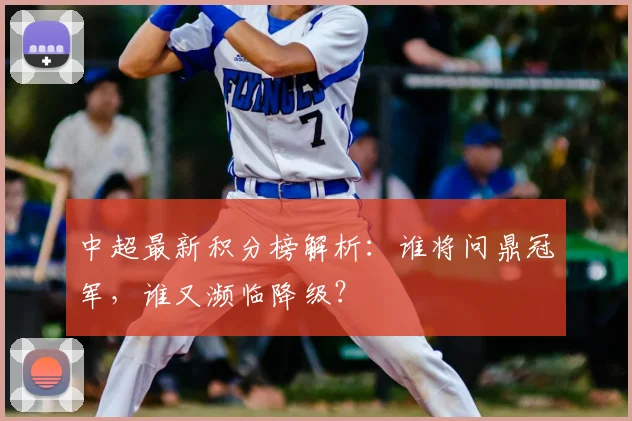 中超最新积分榜解析:谁将问鼎冠军,谁又濒临降级?