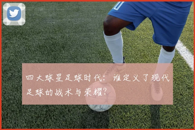 四大球星足球时代：谁定义了现代足球的战术与荣耀？